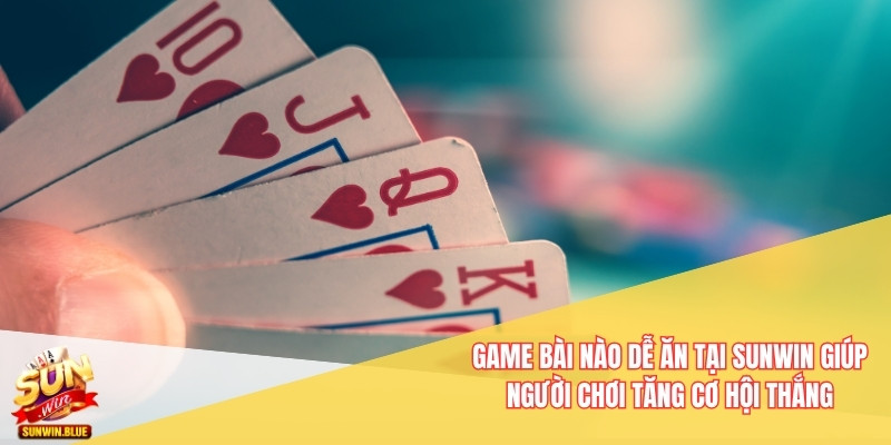 Game bài nào dễ ăn tại Sunwin giúp người chơi tăng cơ hội thắng